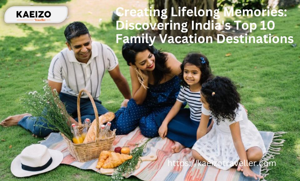 Creating Lifelong Memories: Discovering India's Top 10 Family Vacation Destinations