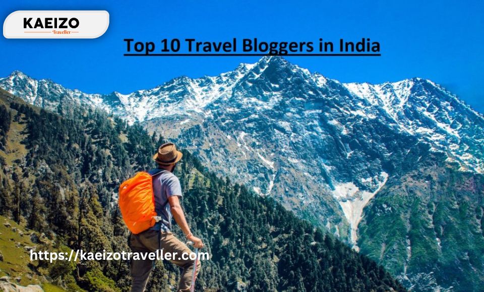 Top 10 Travel Bloggers In India: Inspiring Wanderlust and Responsible Travel