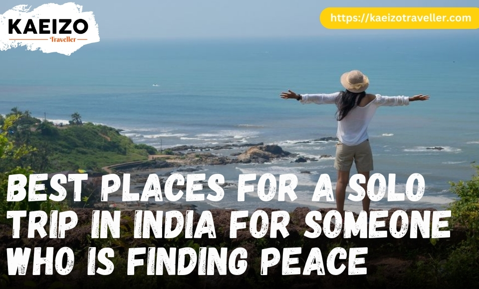 BEST PLACES FOR A SOLO TRIP IN INDIA FOR SOMEONE WHO IS FINDING PEACE